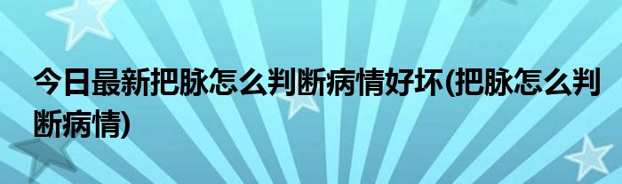 今日最新把脉怎么判断病情好坏(把脉怎么判断病情)