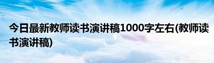 今日最新教师读书演讲稿1000字左右(教师读书演讲稿)