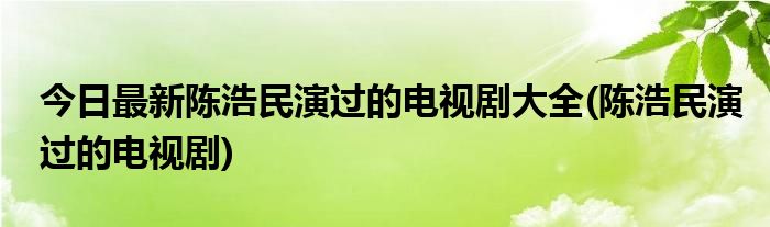 今日最新陈浩民演过的电视剧大全(陈浩民演过的电视剧)