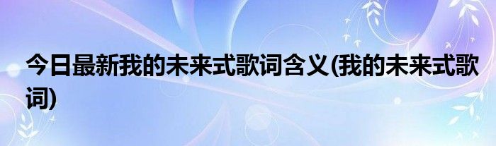 今日最新我的未来式歌词含义(我的未来式歌词)