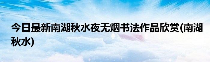 今日最新南湖秋水夜无烟书法作品欣赏(南湖秋水)