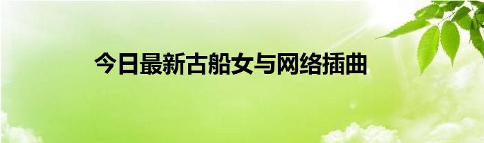 今日最新古船女与网络插曲