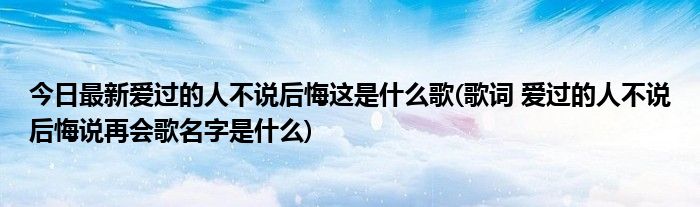 今日最新爱过的人不说后悔这是什么歌(歌词 爱过的人不说后悔说再会歌名字是什么)