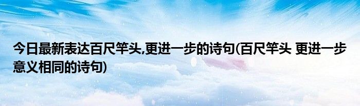 今日最新表达百尺竿头,更进一步的诗句(百尺竿头 更进一步意义相同的诗句)