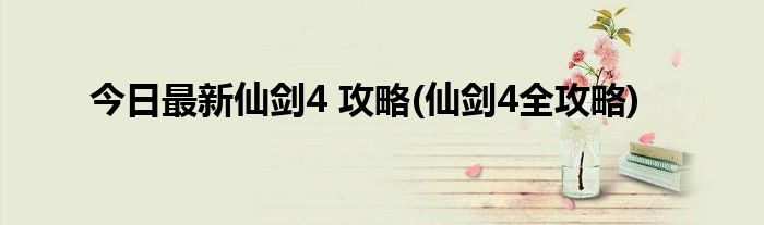 今日最新仙剑4 攻略(仙剑4全攻略)