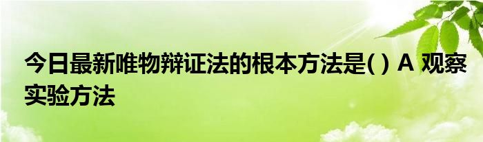 今日最新唯物辩证法的根本方法是( ) A 观察实验方法