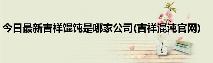 今日最新吉祥馄饨是哪家公司(吉祥混沌官网)