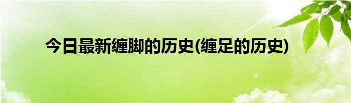 今日最新缠脚的历史(缠足的历史)