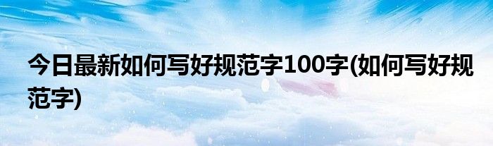 今日最新如何写好规范字100字(如何写好规范字)