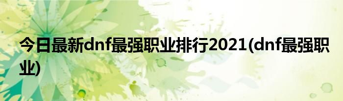 今日最新dnf最强职业排行2021(dnf最强职业)