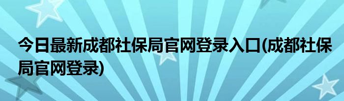 今日最新成都社保局官网登录入口(成都社保局官网登录)