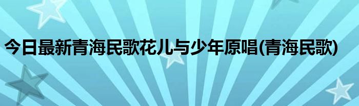 今日最新青海民歌花儿与少年原唱(青海民歌)