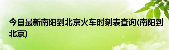 今日最新南阳到北京火车时刻表查询(南阳到北京)