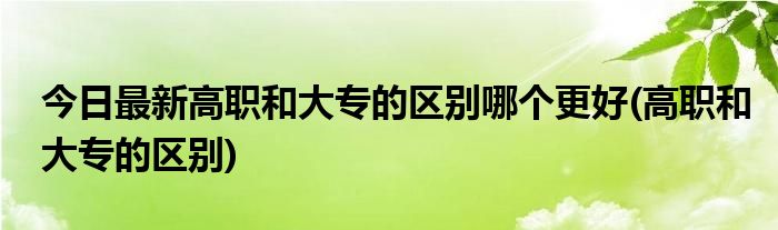 今日最新高职和大专的区别哪个更好(高职和大专的区别)