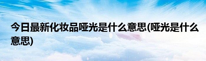 今日最新化妆品哑光是什么意思(哑光是什么意思)