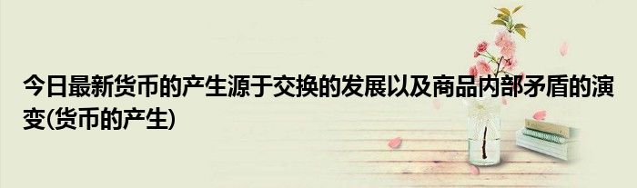 今日最新货币的产生源于交换的发展以及商品内部矛盾的演变(货币的产生)