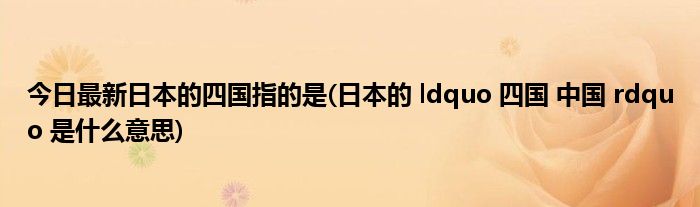 今日最新日本的四国指的是(日本的 ldquo 四国 中国 rdquo 是什么意思)
