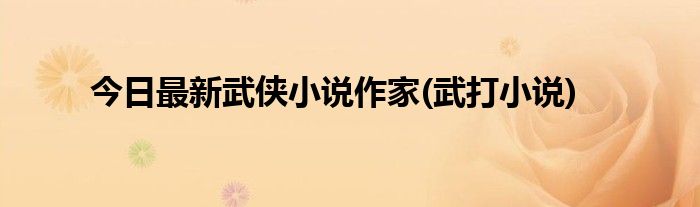 今日最新武侠小说作家(武打小说)
