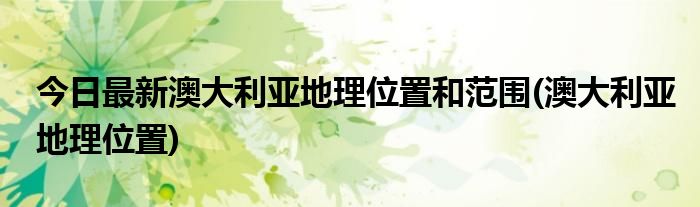 今日最新澳大利亚地理位置和范围(澳大利亚地理位置)
