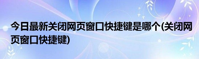 今日最新关闭网页窗口快捷键是哪个(关闭网页窗口快捷键)