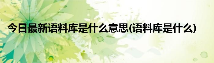 今日最新语料库是什么意思(语料库是什么)