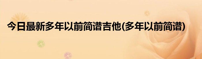 今日最新多年以前简谱吉他(多年以前简谱)