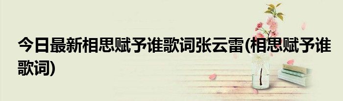 今日最新相思赋予谁歌词张云雷(相思赋予谁歌词)