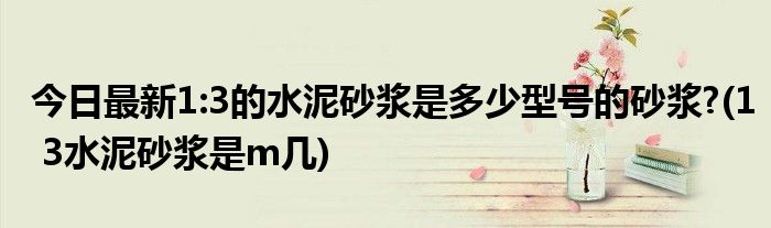 今日最新1:3的水泥砂浆是多少型号的砂浆?(1 3水泥砂浆是m几)