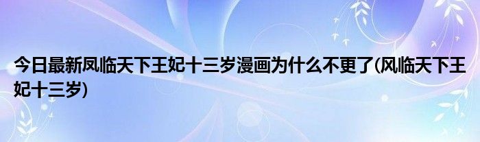 今日最新凤临天下王妃十三岁漫画为什么不更了(风临天下王妃十三岁)