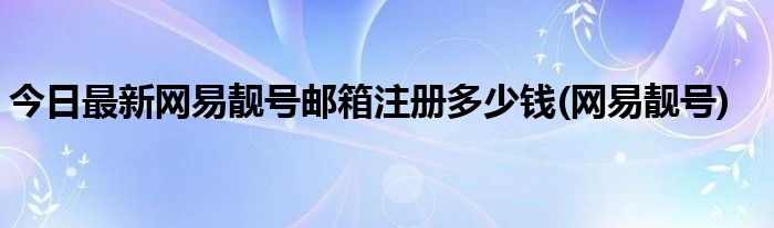 今日最新网易靓号邮箱注册多少钱(网易靓号)
