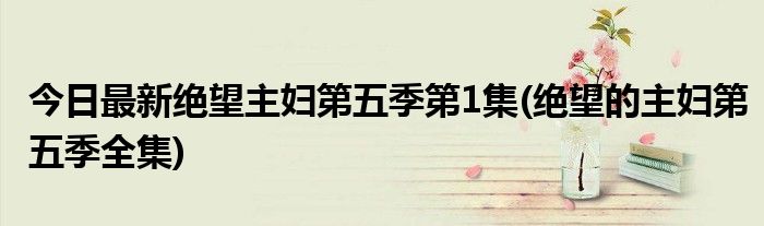 今日最新绝望主妇第五季第1集(绝望的主妇第五季全集)