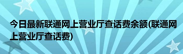 今日最新联通网上营业厅查话费余额(联通网上营业厅查话费)