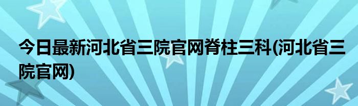 今日最新河北省三院官网脊柱三科(河北省三院官网)