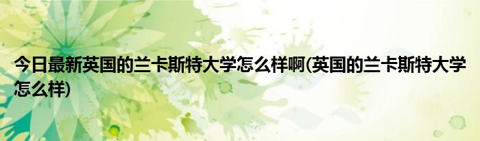 今日最新英国的兰卡斯特大学怎么样啊(英国的兰卡斯特大学怎么样)