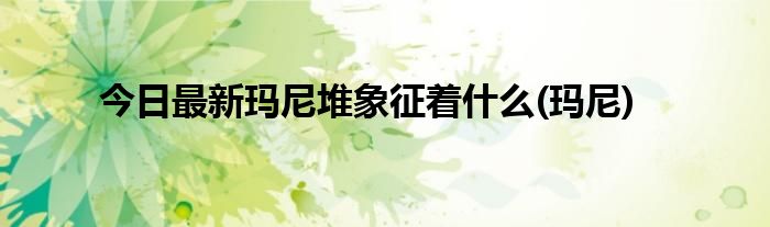 今日最新玛尼堆象征着什么(玛尼)