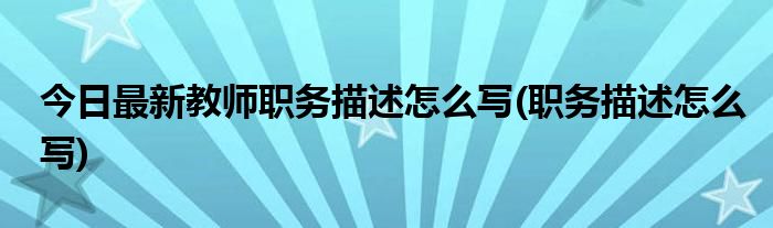 今日最新教师职务描述怎么写(职务描述怎么写)
