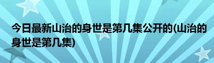 今日最新山治的身世是第几集公开的(山治的身世是第几集)