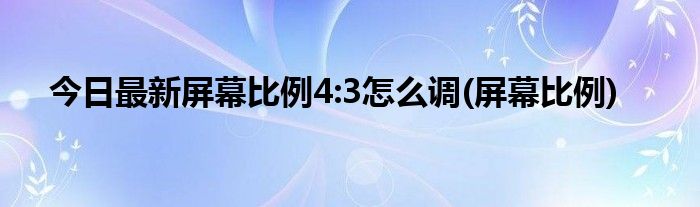 今日最新屏幕比例4:3怎么调(屏幕比例)