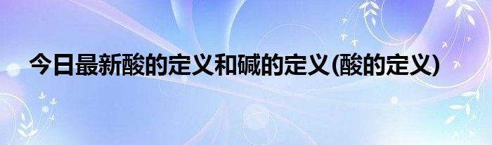 今日最新酸的定义和碱的定义(酸的定义)