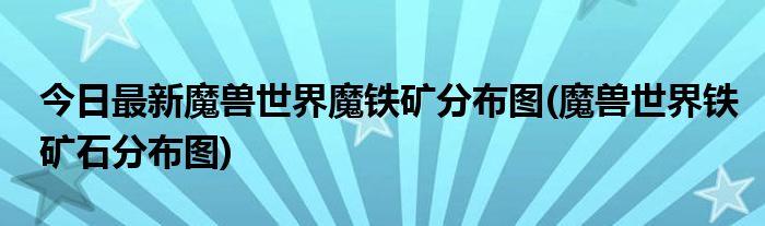今日最新魔兽世界魔铁矿分布图(魔兽世界铁矿石分布图)