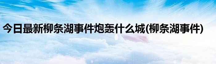 今日最新柳条湖事件炮轰什么城(柳条湖事件)