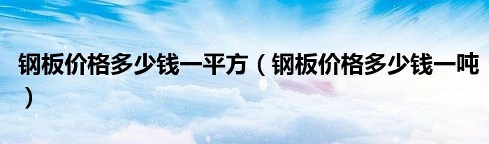 钢板价格多少钱一平方(钢板价格多少钱一吨)