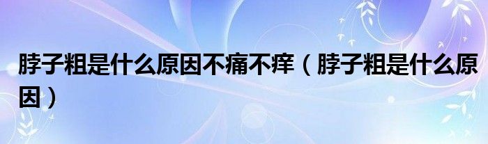 脖子粗是什么原因不痛不痒(脖子粗是什么原因)