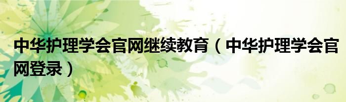 中华护理学会官网继续教育(中华护理学会官网登录)