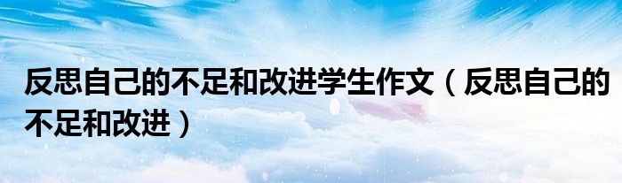 反思自己的不足和改进学生作文(反思自己的不足和改进)