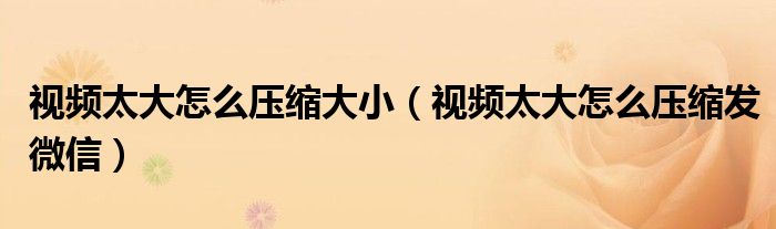 视频太大怎么压缩大小(视频太大怎么压缩发微信)