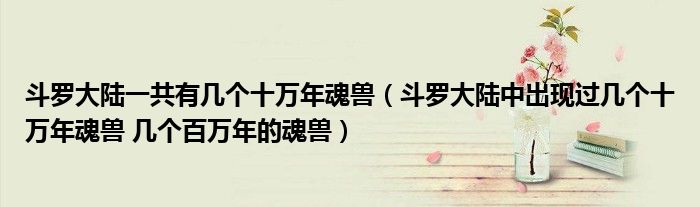 斗罗大陆一共有几个十万年魂兽(斗罗大陆中出现过几个十万年魂兽 几个百万年的魂兽)