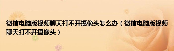 微信电脑版视频聊天打不开摄像头怎么办(微信电脑版视频聊天打不开摄像头)