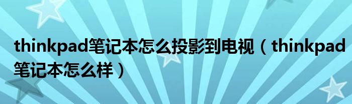 thinkpad笔记本怎么投影到电视(thinkpad笔记本怎么样)