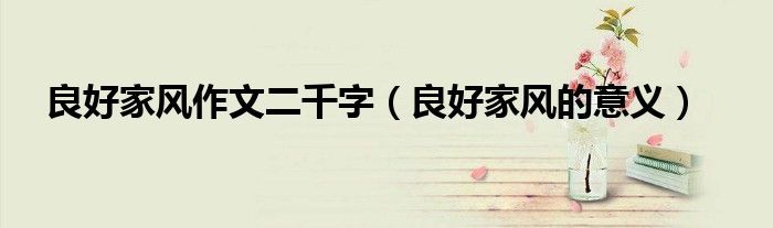 良好家风作文二千字(良好家风的意义)